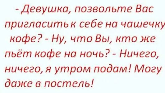 Девушка позвольте Вас пригласить к себе на чашечку кофе Ну что Вы кто же пьёт кофе на ночь Ничего ничего я утром подам Могу даже в постель