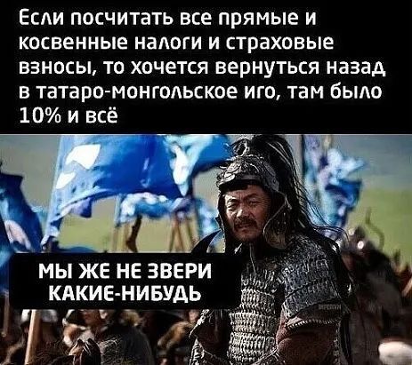 Есди посчитать все прямые и косвенные налоги и страховые взносы то хочется вернуться назад в татаро монгольское иго там быдо 10 и всё мы же не звери клкив нивуд