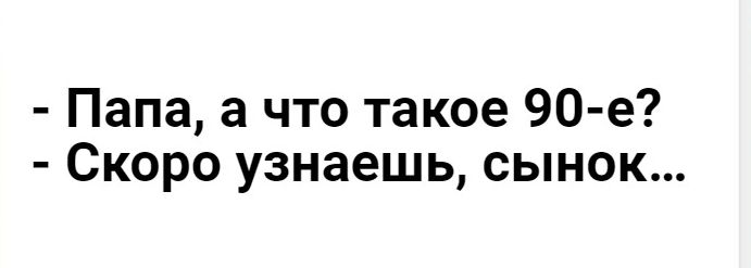 Папа а что такое 90 е Скоро узнаешь сынок