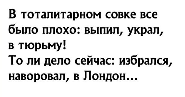 В тоталитарном совке все было плохо выпил украл в тюрьму То ли дело сейчас избрался наворовал в Лондон