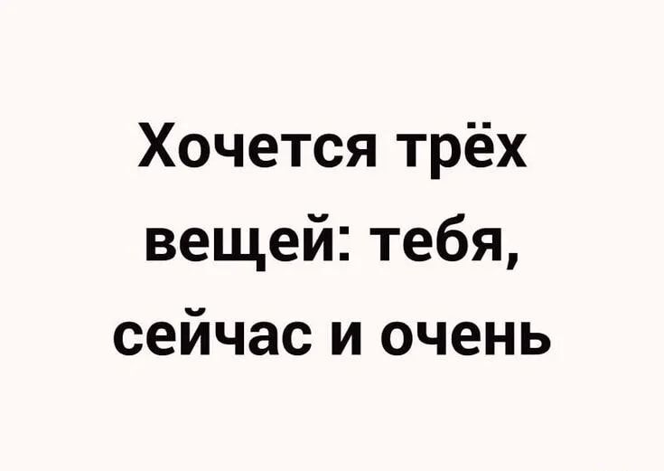 Хочется трёх вещей тебя сейчас и очень