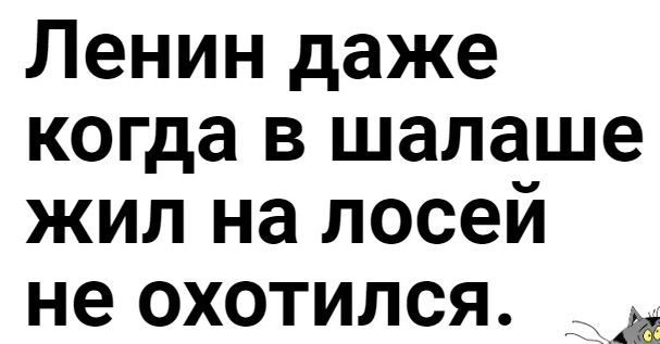Ленин даже когда в шалаше жил на лосей не охотился
