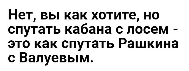 Нет вы как хотите но спутать кабана с лосем это как спутать Рашкина с Валуевым
