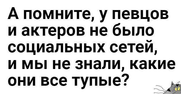 А помните у певцов и актеров не было социальных сетей и мы не знали какие они все тупые