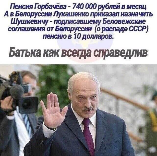 Пенсия Горбачёва 740 000 рублей в месяц А в Белоруссии Лукаиенко приказал нашачпъ Шушкевичу подписавшему Беловежские соташения от Белоруссии о распаде ОССР пенсию в 10долларов Батька как всегда справедлив