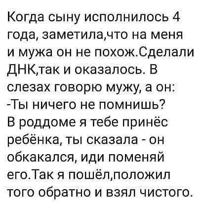 Когда сыну исполнилось 4 года заметилачто на меня и мужа он не похожСделали ДНКтак и оказалось В слезах говорю мужу а он Ты ничего не помнишь В роддоме я тебе принёс ребёнка ты сказала он обкакался иди поменяй егоТак я пошёлпопожил того обратно и взял чистого