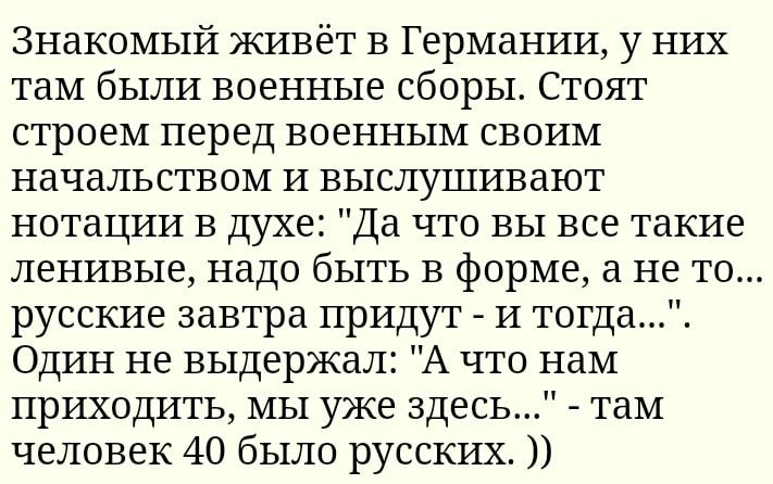 Знакомый живёт в Германии у них там были военные сборы Стоят строем перед военным своим начальством и выслушивают нотации в Духе Да что вы все такие ленивые надо быть в форме а не то русские завтра придут и тогда Один не выдержал А что нам приходить мы уже здесь там человек 40 было русских