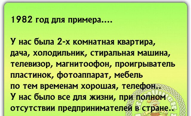 1982 год для примера У нас была 2 х комнатная квартира дача холодильник стиральная машина телевизор магнитоофон проигрыватель ппастинок фотоаппарат мебель по тем временам хорошая теле У нас было все для жизни пр отсутствии предпринимател