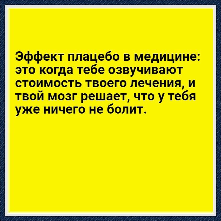 Эффект плацебо в медицине это когда тебе озвучивают стоимость твоего лечения и твой мозг решает что у тебя уже ничего не болит