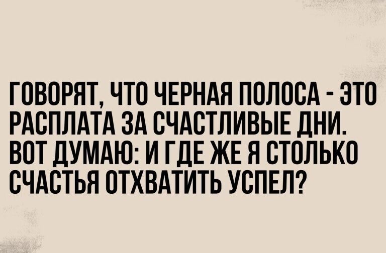 ГОВОРЯТ ЧТО ЧЕРНАЯ ПОЛОСА ЭТО РАОПЛАТА ЗА ОЧАОТЛИВЫЕ ДНИ ВОТ ЛУМАЮ И ГДЕ ЖЕ Я СТОЛЬКО СЧАСТЬЯ ОТХВАТИТЬ УОПЕЛ
