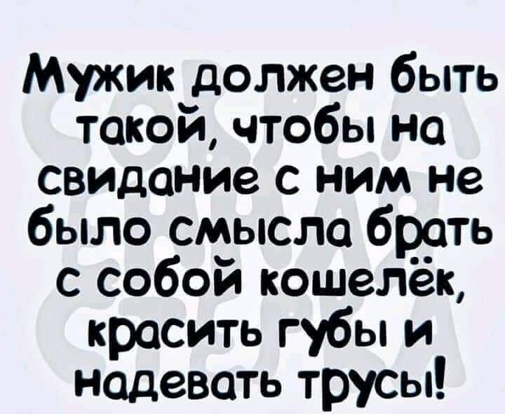 Мужик должен быть такой чтобы на свидание с ним не было смысла брать с собой кошелёк красить губы и надевать трусы