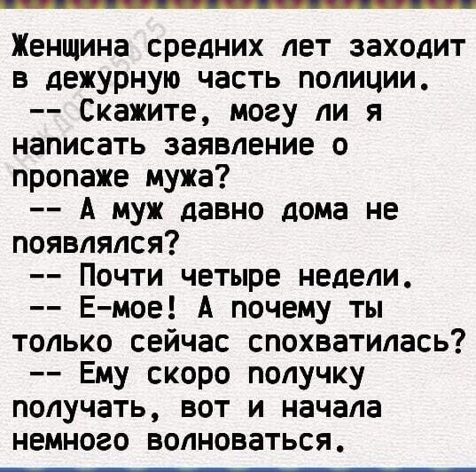Женщина средних лет заходит в дежурную часть полиции Скажите могу ли я написать заявление о пропаже мужа А муж давно дома не появлялся Почти четыре недели Емое А почему ты только сейчас спохватилась Ему скоро получку получать вот и начала немного волноваться