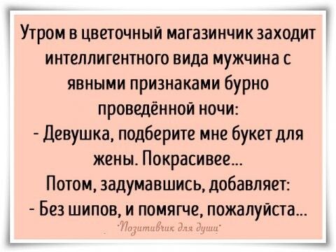 УТРОМ В ЦВЕТОЧНЫЙ магазинчикзаходит интеллигентного вида мужчина с явными признаками бурно проведённой ночи Девушка подберите мне букет для жены Покрасивее Потом задумавшись добавляет Без шипови помягче пожалуйста
