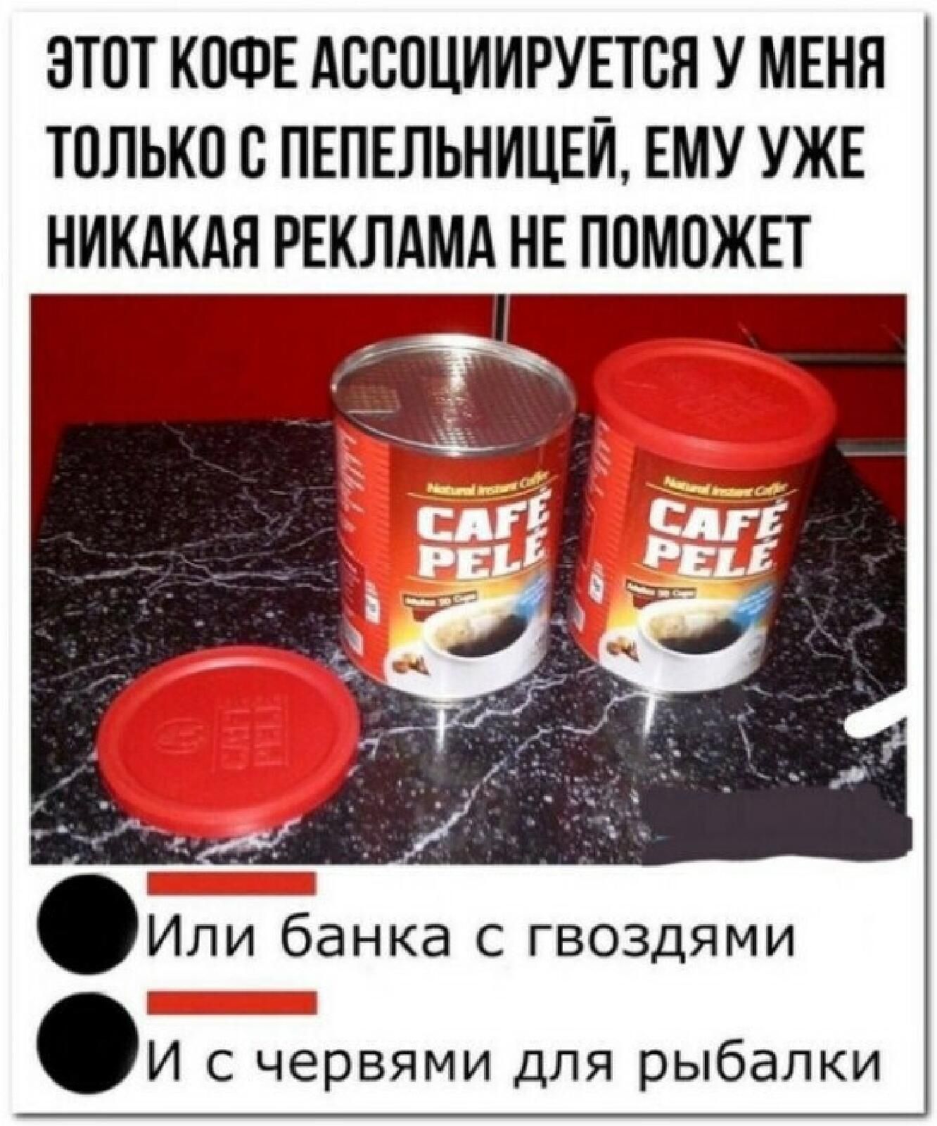 ЭТОТ КОФЕ дОООЦИИРУЕТОН У МЕНЯ ТОЛЬКО О ПЕПЕЛЬНИЦЕЙ ЕМУ УЖЕ НИКАКАН РЕКЛАМА НЕ ПОМОЖЕТ Или банка с гвоздями И с червями для рыбалки