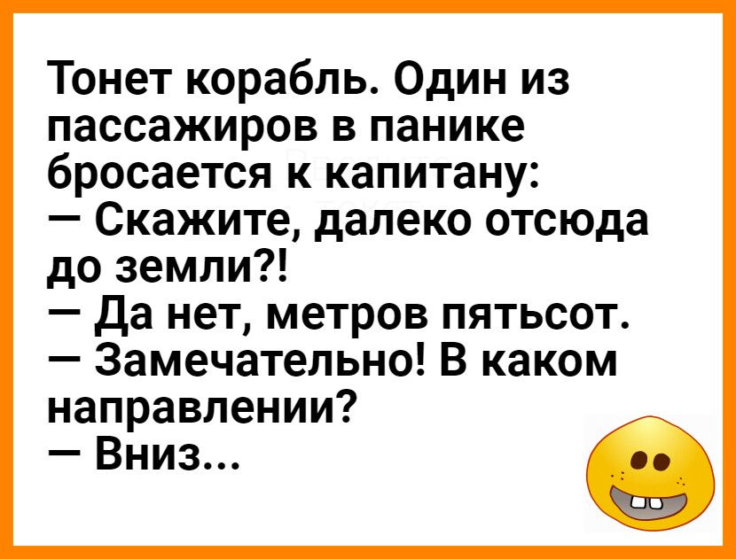 Тонет корабль Один из пассажиров в панике бросается к капитану Скажите далеко отсюда до земли Да нет метров пятьсот Замечательно В каком направлении Вниз о