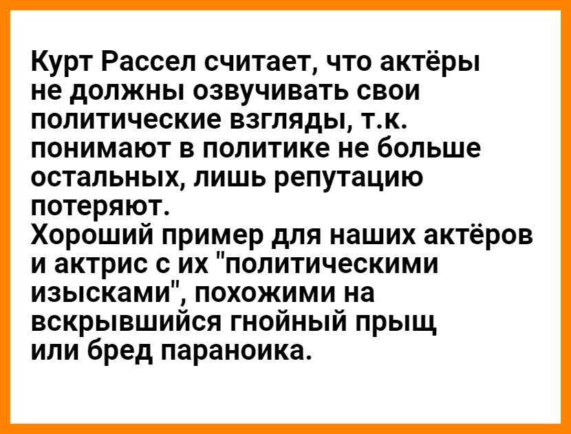 Курт Рассел считает что актёры не должны озвучивать свои политические взгляды тк понимают в политике не больше остальных лишь репутацию потеряют Хороший пример для наших актёров и актрис с их политическими изысками похожими на вскрывшийся гнойный прыщ или бред параноика