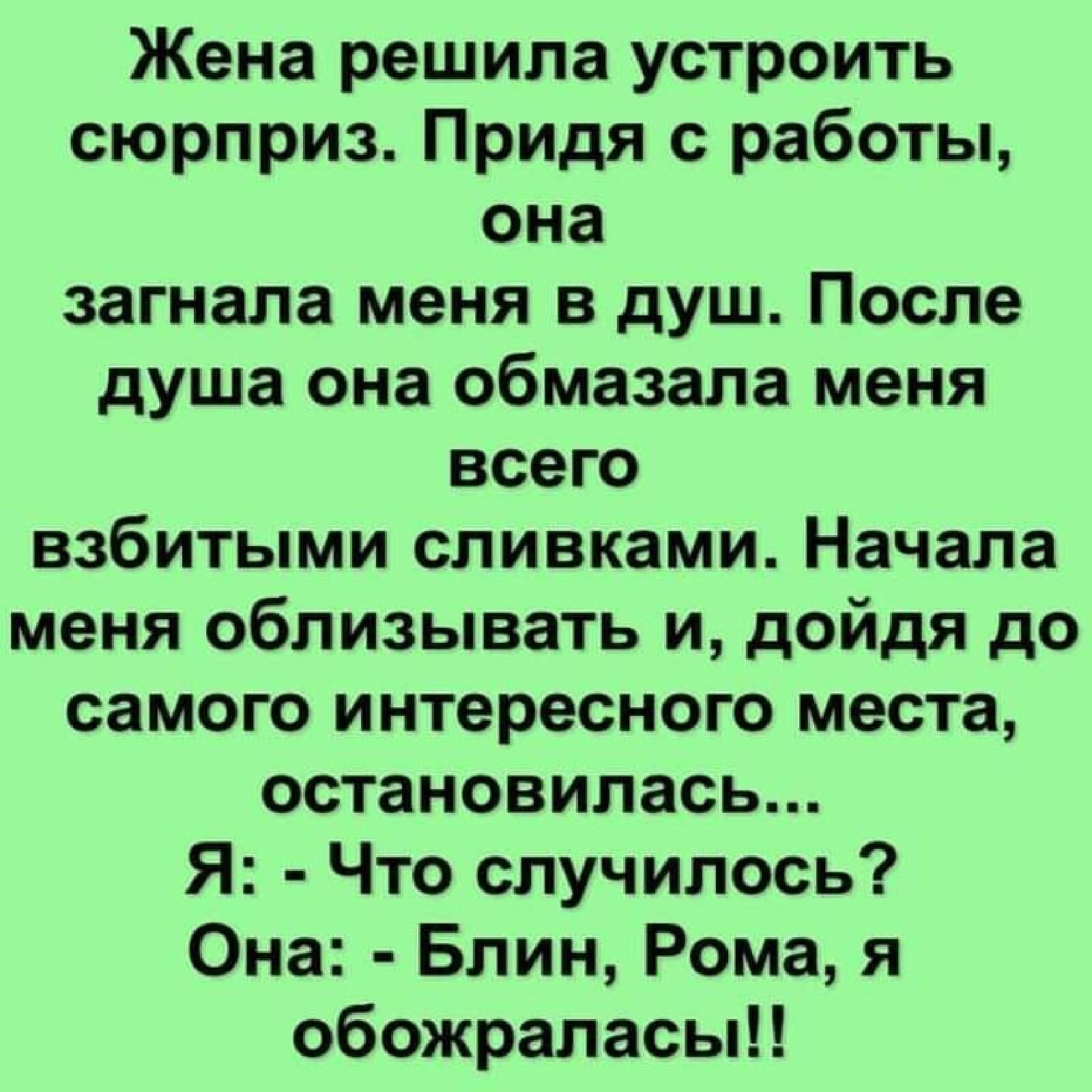 Жена решила устроить сюрприз Придя с работы она загнала меня в душ После душа она обмазала меня всего взбитыми сливками Начала меня облизывать и дойдя до самого интересного места остановилась Я Что случилось Она Блин Рома я обожраласыН