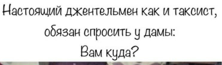 Настоящий джентльмен как и таксист обязан спросить у дамы Вам куда н _