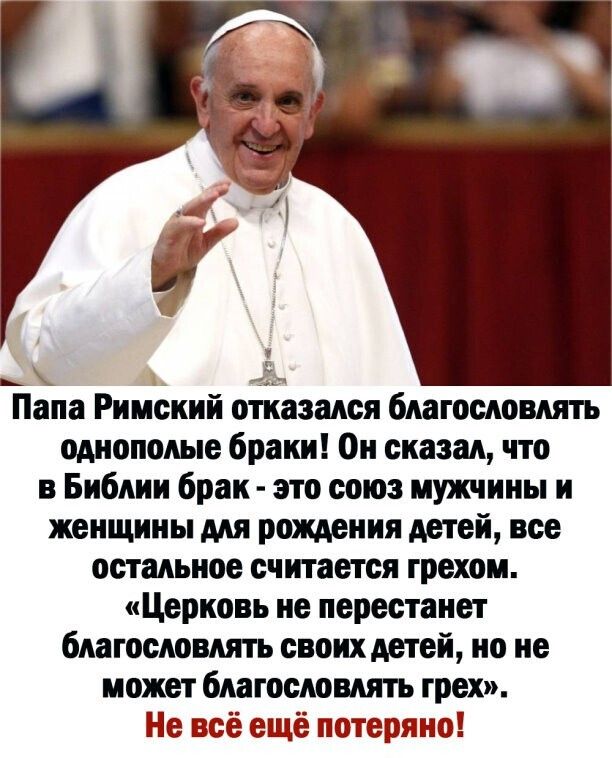 _ _ Ё Папа Римский отказался благословить однополые браки Он сказал что в Библии брак это союз мужчины и женщины для рождения детей все остальное считается грехом Церковь не перестанет благословлять своих детей но не может благословлять грех Не всё ещё потеряно