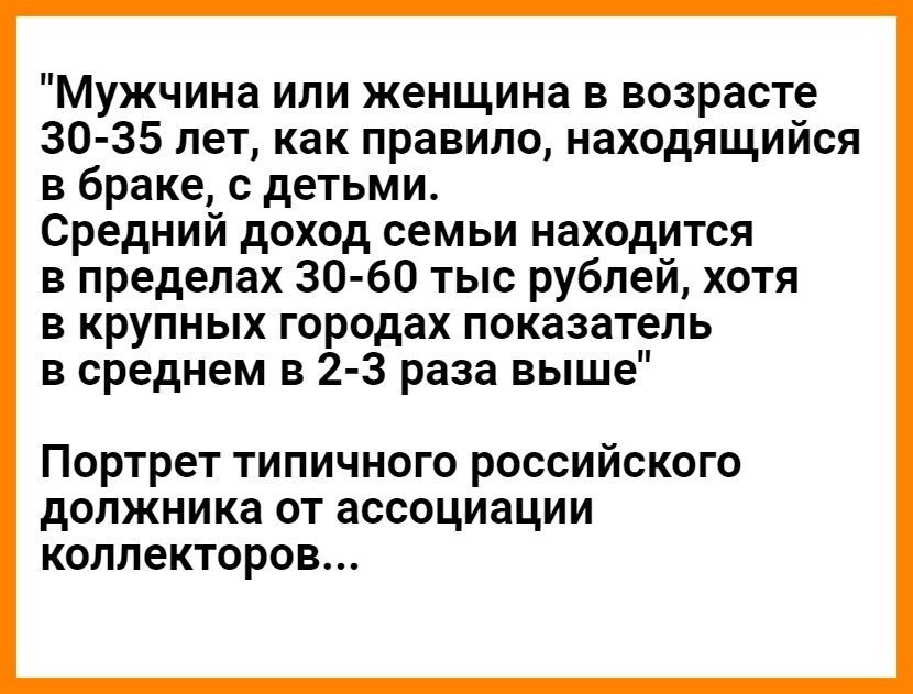 Мужчина или женщина в возрасте 30 35 лет как правило находящийся в браке с детьми Средний доход семьи находится в пределах 30 60 тыс рублей хотя в крупных городах показатель в среднем в 2 3 раза выше Портрет типичного российского должника от ассоциации коллекторов