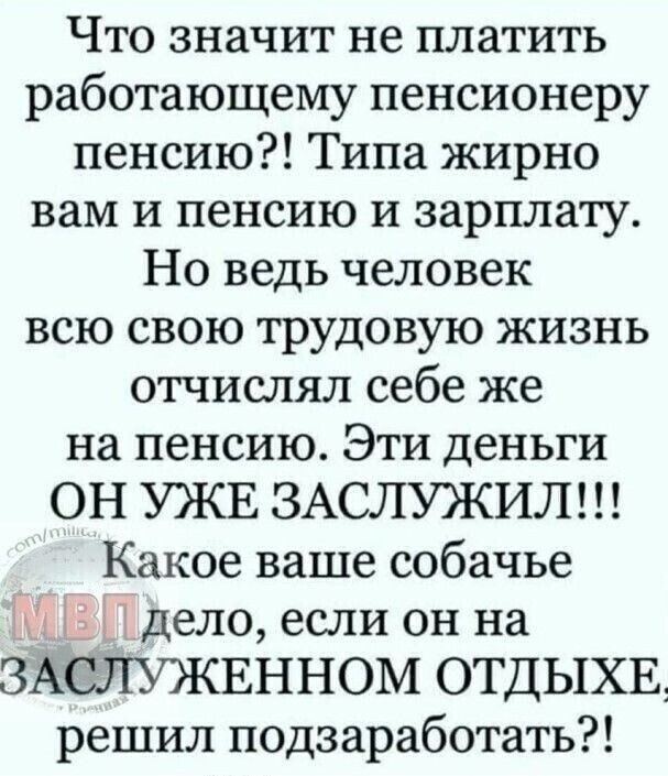 Что значит не платить работающему пенсионеру пенсию Типа жирно вам и пенсию и зарплату Но ведь человек всю свою трудовую жизнь отчислял себе же на пенсию Эти деньги ОН УЖЕ ЗАСЛУЖИЛ Какое ваше собачье дело если он на ЗАСЛУЖЕННОМ ОТДЫХЕ решил подзаработать