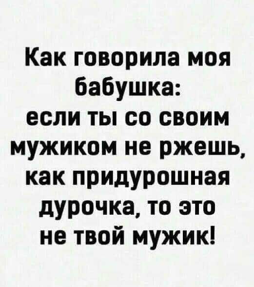 Как говорила моя бабушка если ты со своим мужиком не ржешь как придурошная дурочка то это не твой мужик
