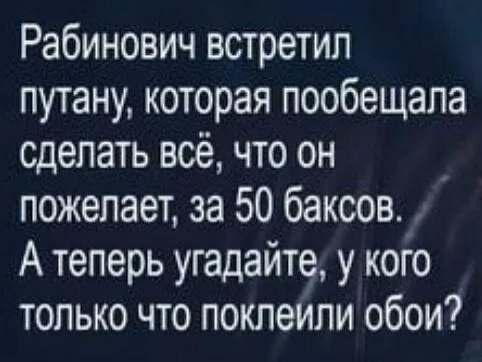 Рабинович встретил путану которая пообещала сделать всё что он пожелает за 50 баксов_ А теперь угадайте у кого только что поклеИли обои