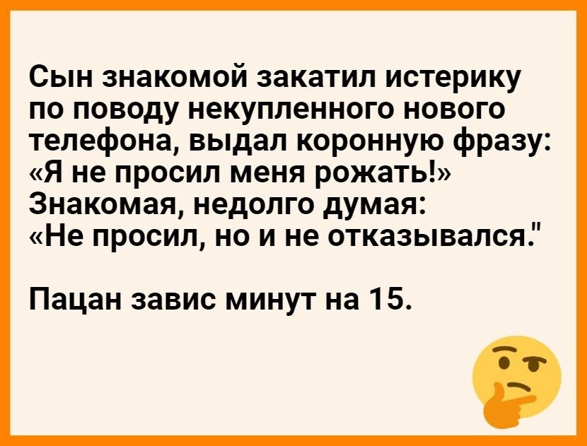 Сын знакомой закатил истерику по поводу некупленного нового телефона выдал коронную фразу Я не просил меня рожать Знакомая недолго думая Не просил но и не отказывался Пацан завис минут на 15