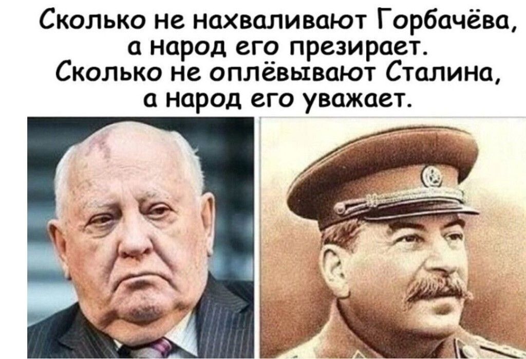 Сколько не нахваливают Горбачёва народ его презирает Сколько не оплёвывают Столина а народ его уважает