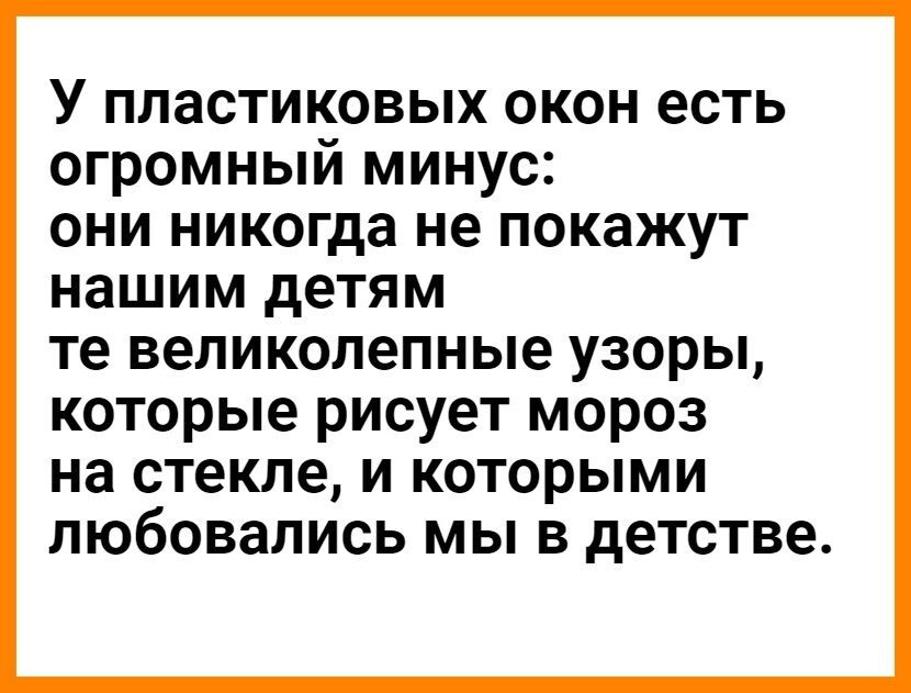 У ПЛЗСТИКОВЫХ ОКОН есть ОГРОМНЫЙ МИНУС ОНИ никогда не ПОКЗЖУТ нашим детям те великолепные узоры которые рисует мороз на стекле и которыми любовались мы в детстве
