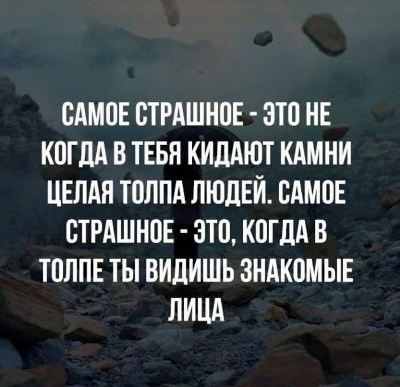 ОАМОЕ СТРАШНОЕ ЭТО НЕ КОГДА В ТЕБЯ КИДАЮТ КАМНИ ЦЕЛАЯ ТОЛПА ЛЮДЕЙ ОАМОЕ ОТРАШНОЕ ЭТО КОГДА В ТОЛПЕ ТЫ ВИДИШЬ ЗНАКОМЫЕ ЛИЦА