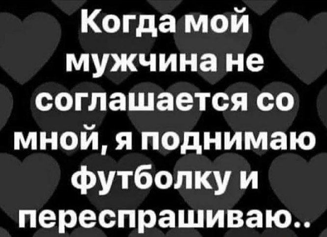 Когда мой мужчина не соглашается со мной я поднимаю футболку и переспрашиваю