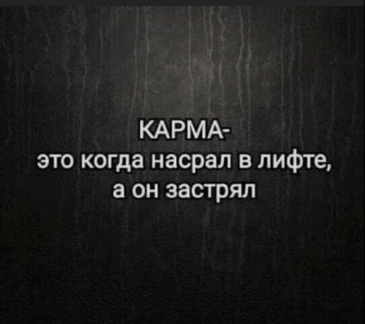 КАРМА это когда насрал в лифте а он застрял