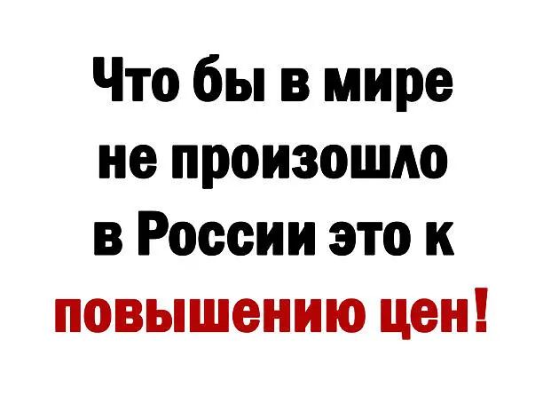 Что бы в мире не произошло в России это к повышению цен