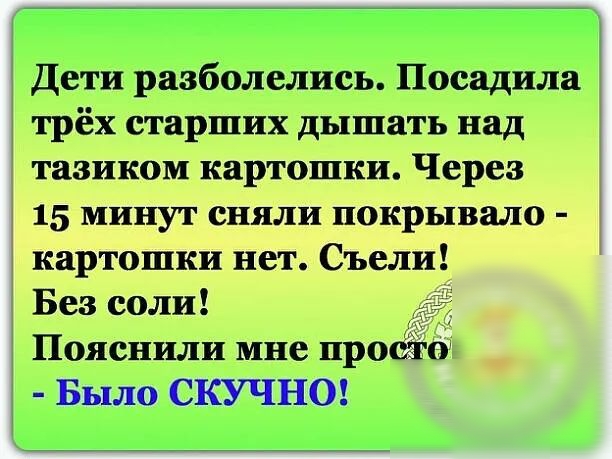 Дети разболелись Поеадила трёх старших дышать над тазиком картошки Через 15 минут сняли покрывало картошки нет Съели Без соли Пояснили мне про 0 Было СКУЧНО