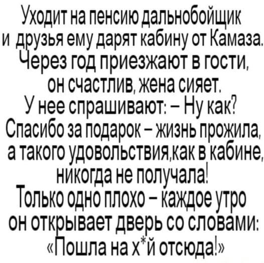 Уходитна пенсиюдальнобоищик и д узья ему дарят кабину от Камаза ерез ГОД ПРИЭЗЖЭЮТ В ГОСТИ он счастливженасияет У нее спрашивают Ну как Спасибо за подарок жизнь прожила а такого удовольствияиак в кабине никогда не получала ТОЛЬКО ОДНО ПЛОХО каждое утро он откдывает дверь со словами ошпа на хй отсюда