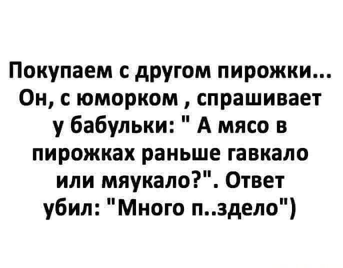Покупаем с другом пирожки Он с юморком спрашивает у бабульки А мясо в пирожках раньше гавкало или мяукало Ответ убил Много пздело