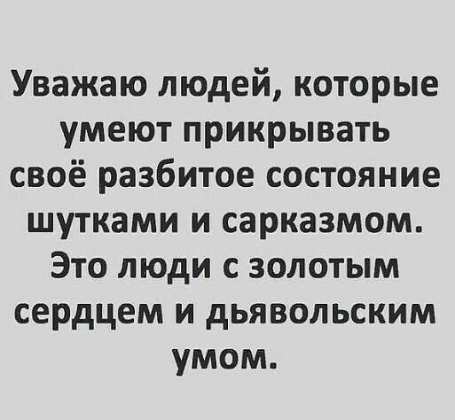 Уважаю людей которые умеют прикрывать своё разбитое состояние шутками и сарказмом Это люди с золотым сердцем и дьявольским умом