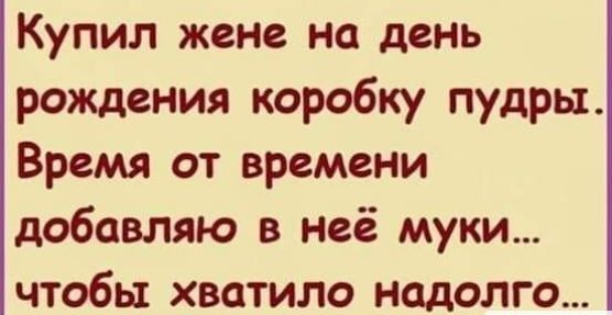 Купил жене на день рождения коробку пудры Время от времени добавляю в неё муки чтобы хватило надолго