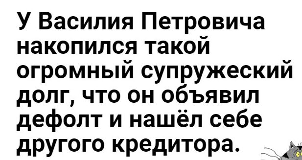 У Василия Петровича накопился такой огромный супружеский долг что он объявил дефолт и нашёл себе другого кредитора АЙ