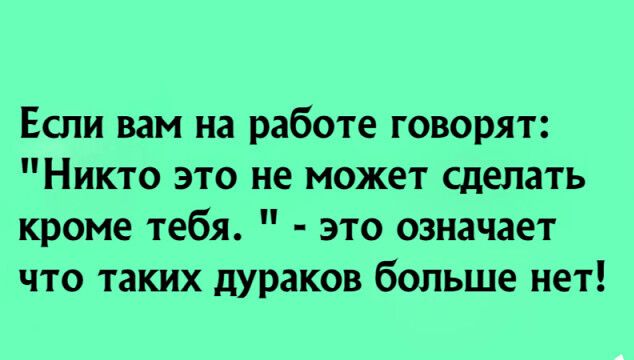 Если вам на работе говорят Никто это не может сделать кроме тебя это означает что таких дураков больше нет