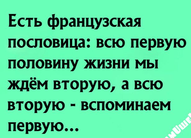 Есть французская пословица всю первую половину жизни мы ждём вторую а всю вторую вспоминаем первую