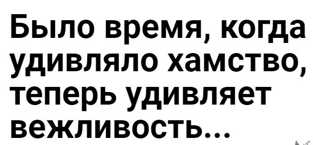 Было время когда удивляло хамство теперь удивляет вежливость