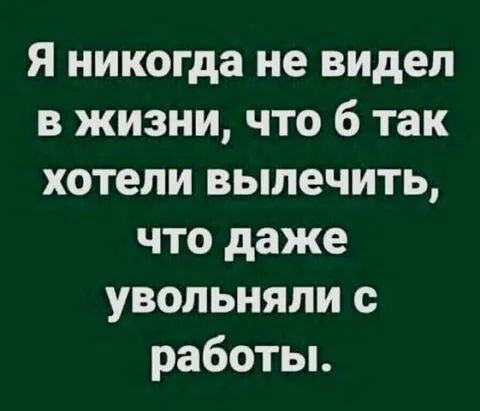 Я никогда не видел в жизни что 6 так хотели вылечить что даже увольняли с работьь