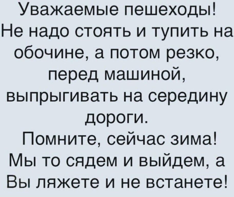 Уважаемые пешеходы Не надо стоять и тупить на обочине а потом резко перед машиной выпрыгивать на середину дороги Помните сейчас зима Мы то сядем и выйдем а Вы ляжете и не встанете