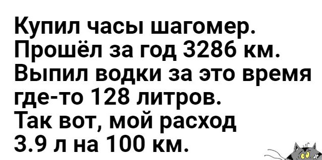 Купил часы шагомер Прошёл за год 3286 км Выпил водки за это время где то 128 литров Так вот мой расход 39 л на 100 км