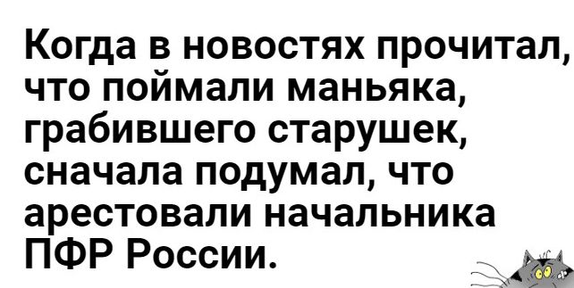 Когда в новостях прочитал что поймали маньяка грабившего старушек сначала подумал что арестовали начальника ПФР России