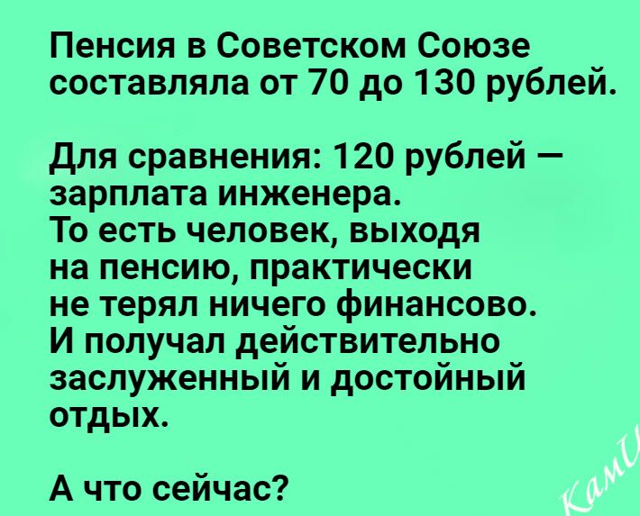 Пенсия в Советском Союзе составляла от 70 до 130 рублей Для сравнения 120 рублей зарплата инженера То есть человек выходя на пенсию практически не терял ничего финансово И получал действительно заслуженный и достойный отдых А что сейчас