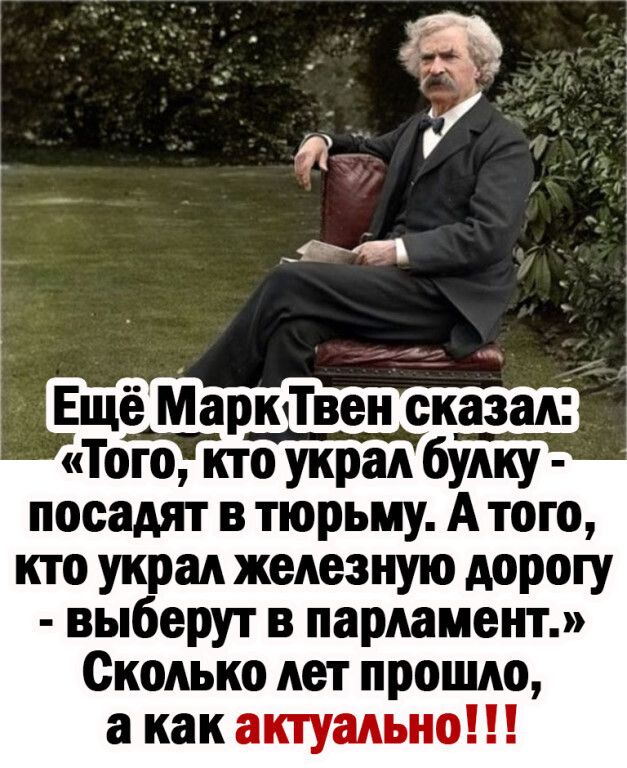 Ещё МаркТвен сказал Того кто украл булку посадят в тюрьму А того кто украл железную дорогу выберут в парламент Сколько лет прошло а как актуально