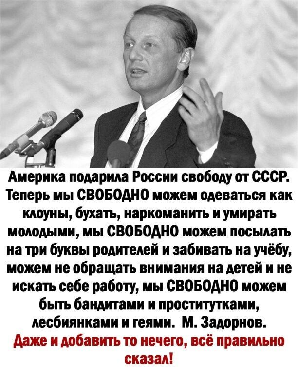 Америка подарила России свободу от СССР Теперь мы СВОБОДНО можем одеваться как клоуны бухать наркоманить и умирать молодыми мы СВОБОДНО можем посылать на три буквы родителей и забивать на учёбу можем не обращать внимания на детей и не искать себе работу мы СВОБОДНО можем бьпъ бандитами и проститутками лесбиянками и геями м Задорнов Даже и добавить то нечего всё правильно сказал